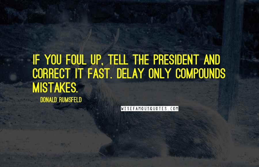 Donald Rumsfeld Quotes: If you foul up, tell the President and correct it fast. Delay only compounds mistakes.