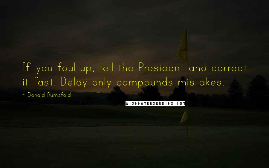 Donald Rumsfeld Quotes: If you foul up, tell the President and correct it fast. Delay only compounds mistakes.