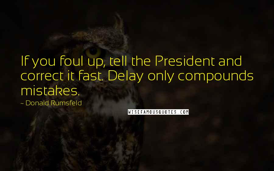 Donald Rumsfeld Quotes: If you foul up, tell the President and correct it fast. Delay only compounds mistakes.