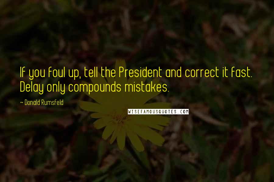 Donald Rumsfeld Quotes: If you foul up, tell the President and correct it fast. Delay only compounds mistakes.