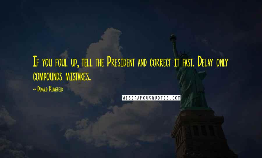 Donald Rumsfeld Quotes: If you foul up, tell the President and correct it fast. Delay only compounds mistakes.