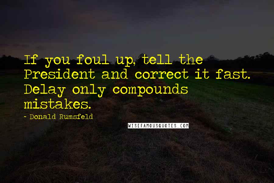 Donald Rumsfeld Quotes: If you foul up, tell the President and correct it fast. Delay only compounds mistakes.