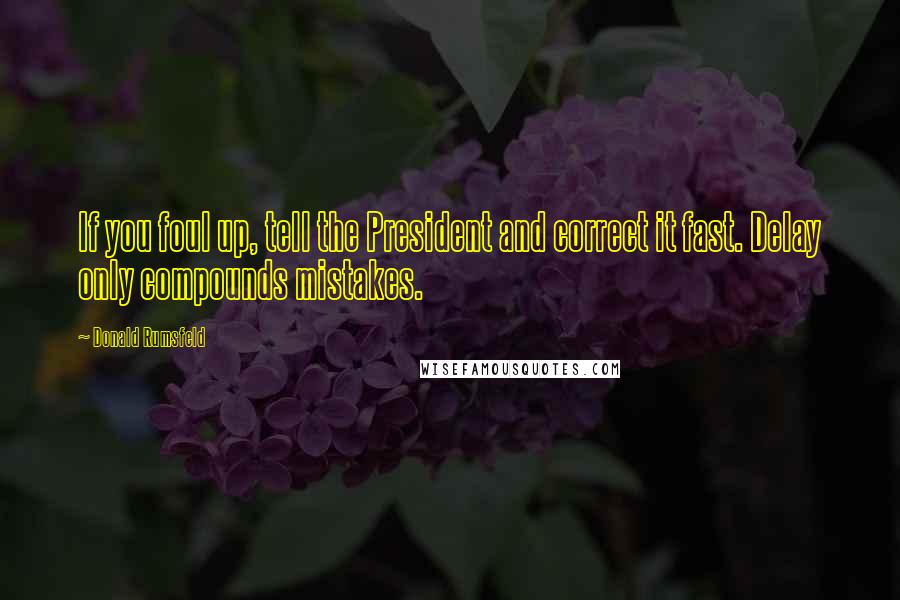 Donald Rumsfeld Quotes: If you foul up, tell the President and correct it fast. Delay only compounds mistakes.