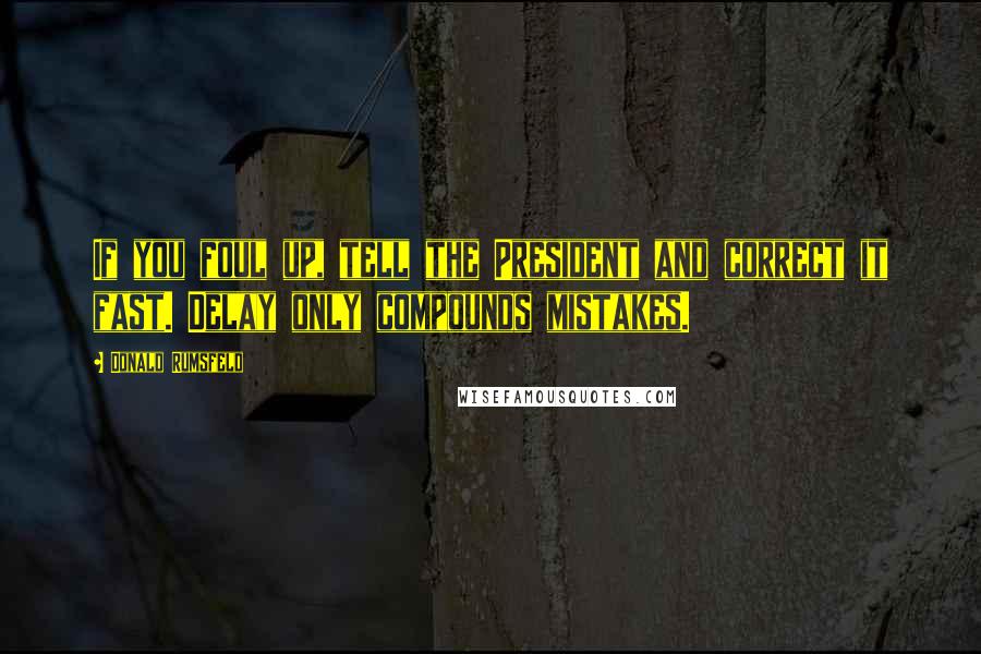 Donald Rumsfeld Quotes: If you foul up, tell the President and correct it fast. Delay only compounds mistakes.