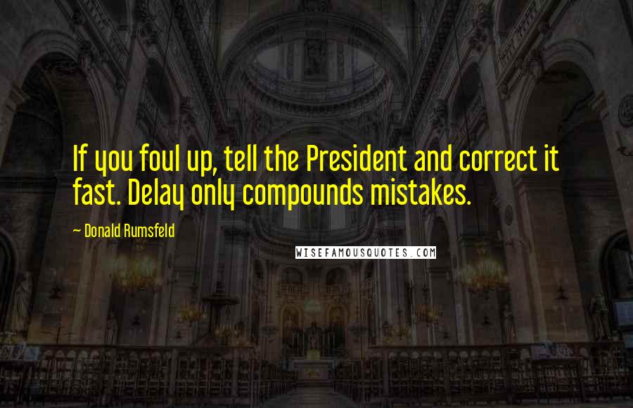 Donald Rumsfeld Quotes: If you foul up, tell the President and correct it fast. Delay only compounds mistakes.