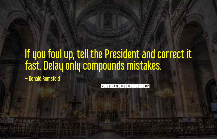 Donald Rumsfeld Quotes: If you foul up, tell the President and correct it fast. Delay only compounds mistakes.