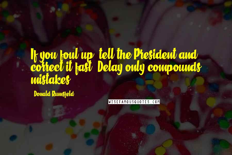 Donald Rumsfeld Quotes: If you foul up, tell the President and correct it fast. Delay only compounds mistakes.