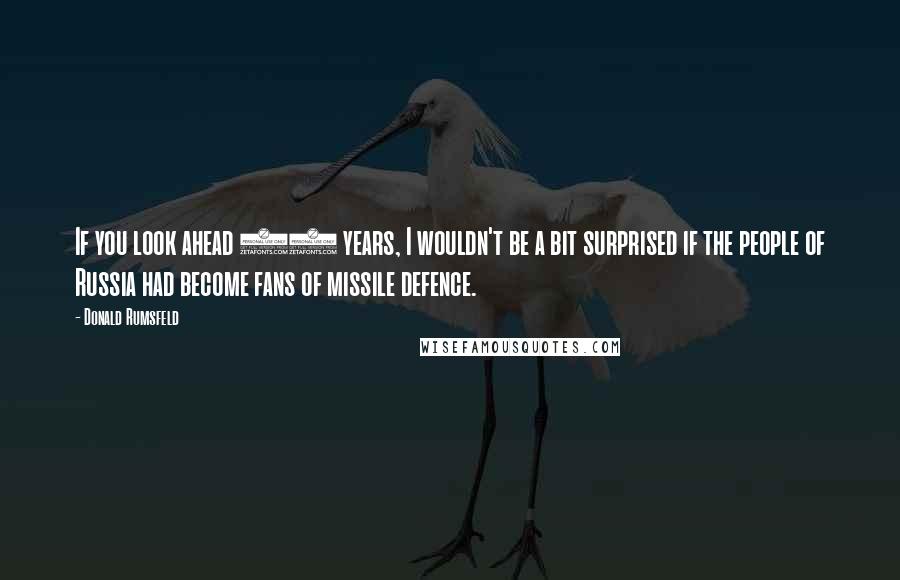 Donald Rumsfeld Quotes: If you look ahead 10 years, I wouldn't be a bit surprised if the people of Russia had become fans of missile defence.
