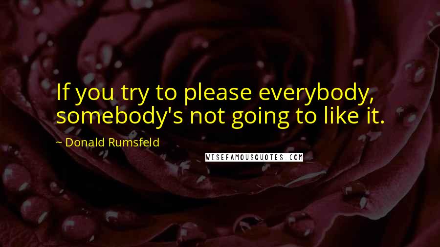 Donald Rumsfeld Quotes: If you try to please everybody, somebody's not going to like it.