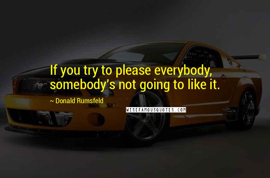 Donald Rumsfeld Quotes: If you try to please everybody, somebody's not going to like it.