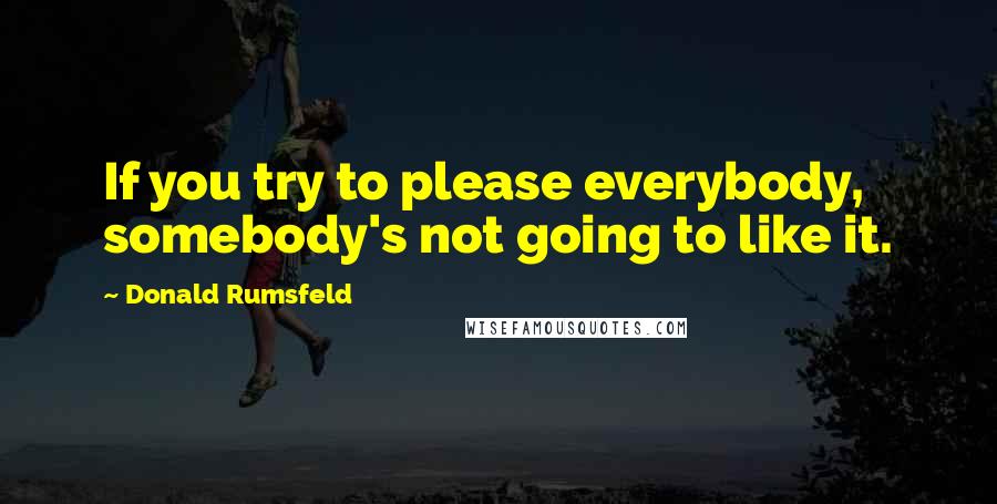 Donald Rumsfeld Quotes: If you try to please everybody, somebody's not going to like it.