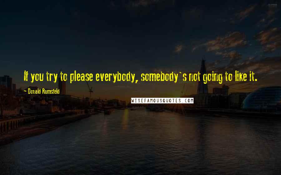 Donald Rumsfeld Quotes: If you try to please everybody, somebody's not going to like it.