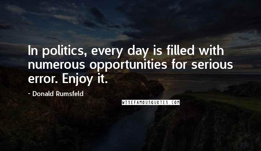 Donald Rumsfeld Quotes: In politics, every day is filled with numerous opportunities for serious error. Enjoy it.