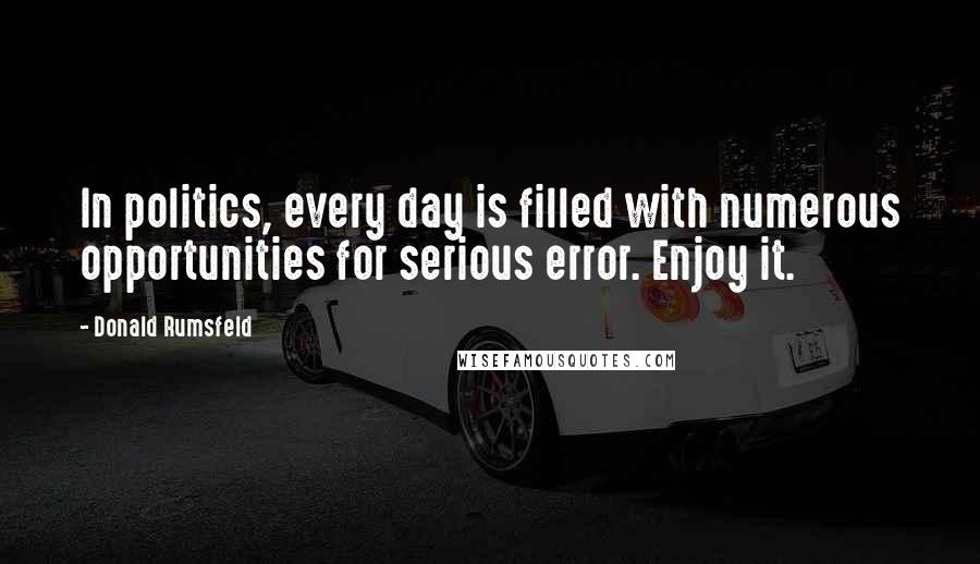 Donald Rumsfeld Quotes: In politics, every day is filled with numerous opportunities for serious error. Enjoy it.