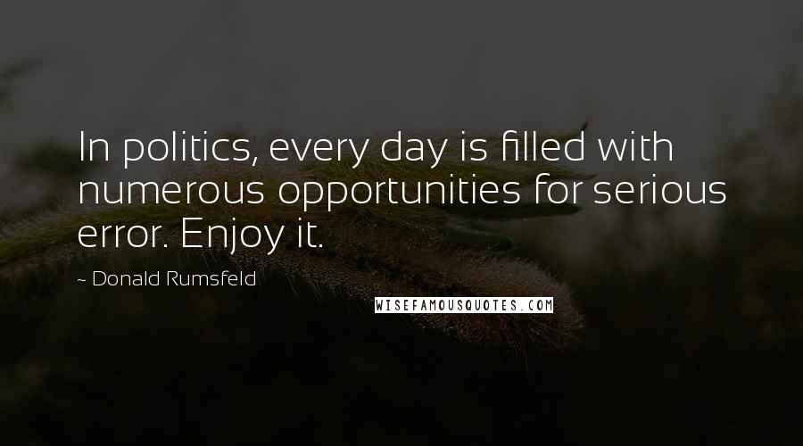 Donald Rumsfeld Quotes: In politics, every day is filled with numerous opportunities for serious error. Enjoy it.