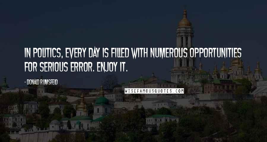 Donald Rumsfeld Quotes: In politics, every day is filled with numerous opportunities for serious error. Enjoy it.