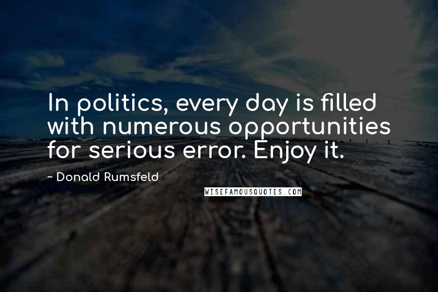 Donald Rumsfeld Quotes: In politics, every day is filled with numerous opportunities for serious error. Enjoy it.