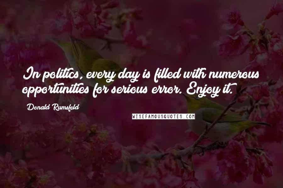 Donald Rumsfeld Quotes: In politics, every day is filled with numerous opportunities for serious error. Enjoy it.