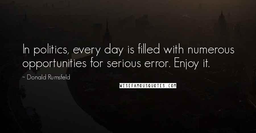 Donald Rumsfeld Quotes: In politics, every day is filled with numerous opportunities for serious error. Enjoy it.