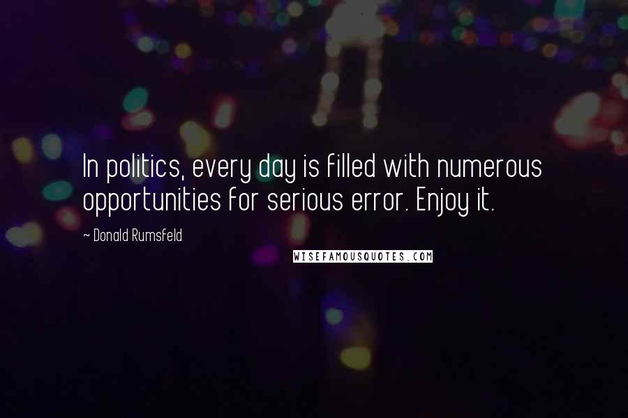 Donald Rumsfeld Quotes: In politics, every day is filled with numerous opportunities for serious error. Enjoy it.