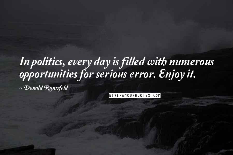 Donald Rumsfeld Quotes: In politics, every day is filled with numerous opportunities for serious error. Enjoy it.