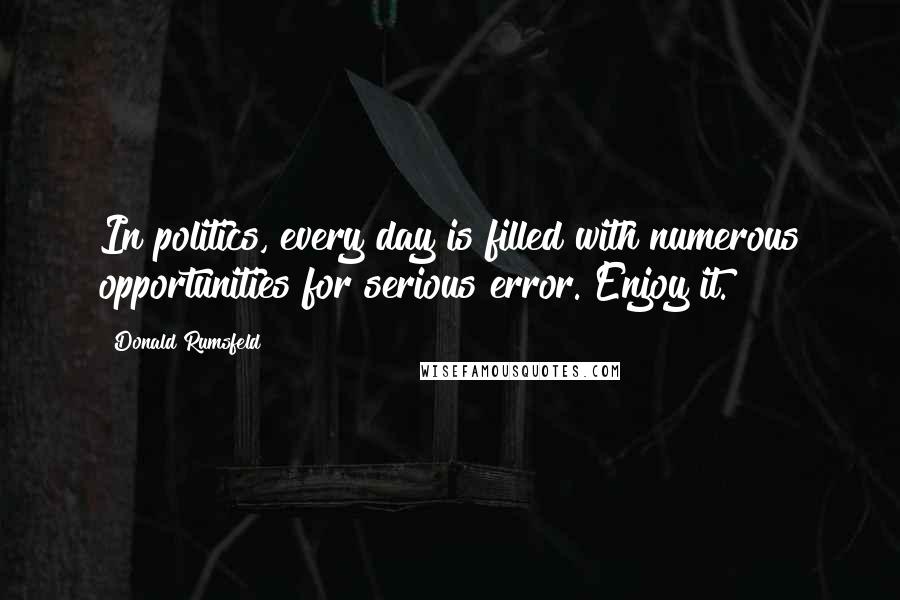 Donald Rumsfeld Quotes: In politics, every day is filled with numerous opportunities for serious error. Enjoy it.