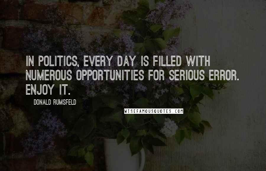 Donald Rumsfeld Quotes: In politics, every day is filled with numerous opportunities for serious error. Enjoy it.