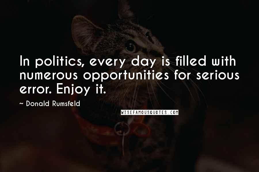 Donald Rumsfeld Quotes: In politics, every day is filled with numerous opportunities for serious error. Enjoy it.