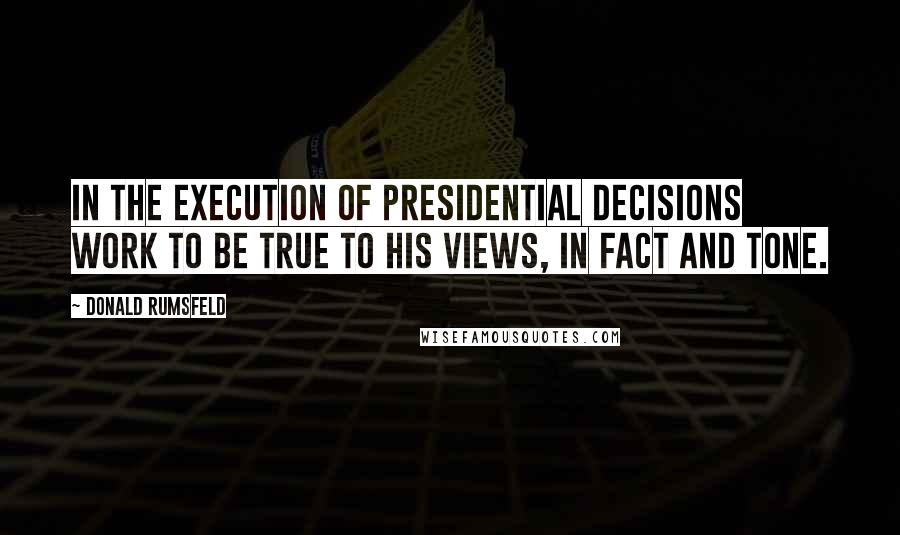 Donald Rumsfeld Quotes: In the execution of Presidential decisions work to be true to his views, in fact and tone.
