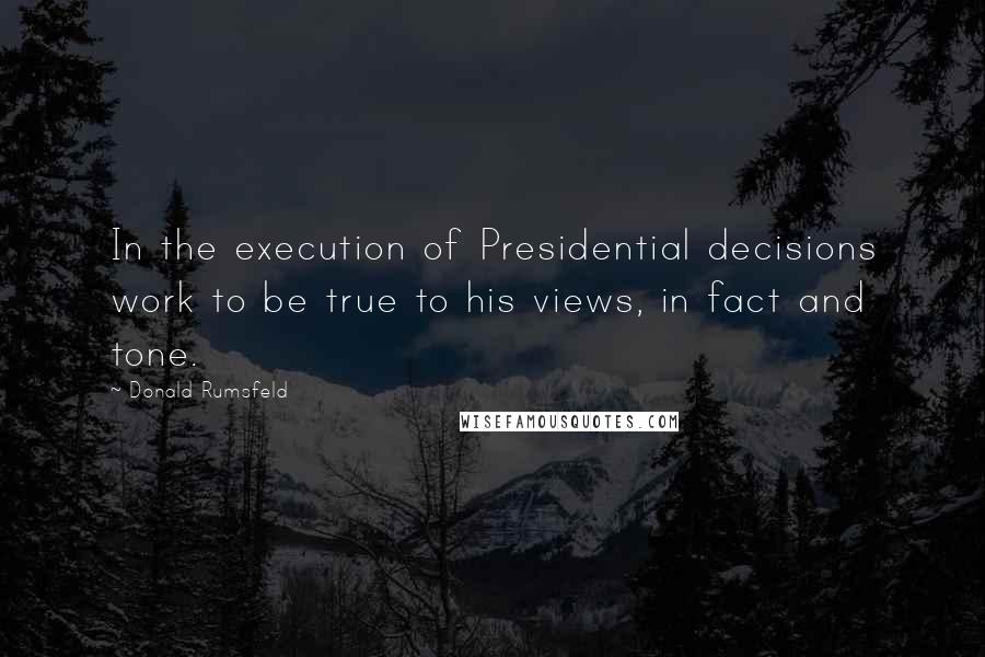 Donald Rumsfeld Quotes: In the execution of Presidential decisions work to be true to his views, in fact and tone.