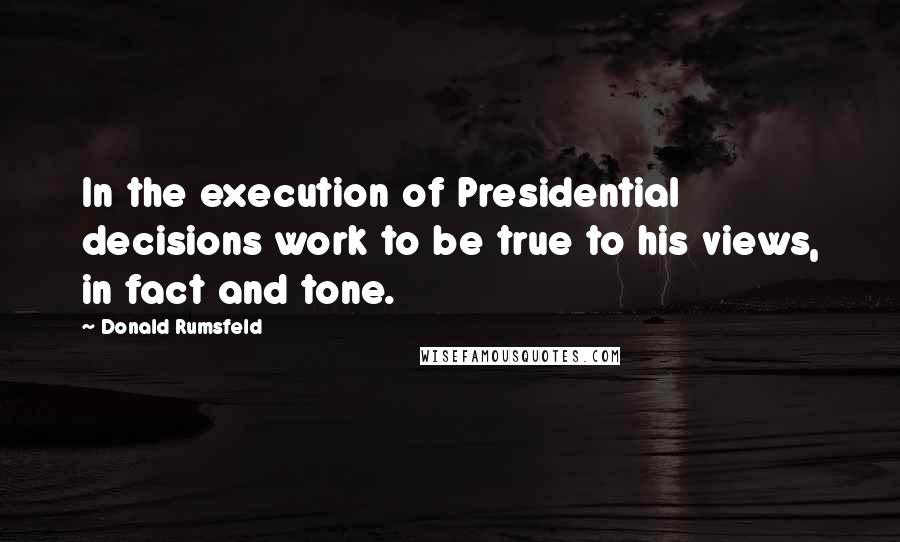 Donald Rumsfeld Quotes: In the execution of Presidential decisions work to be true to his views, in fact and tone.