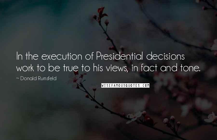 Donald Rumsfeld Quotes: In the execution of Presidential decisions work to be true to his views, in fact and tone.