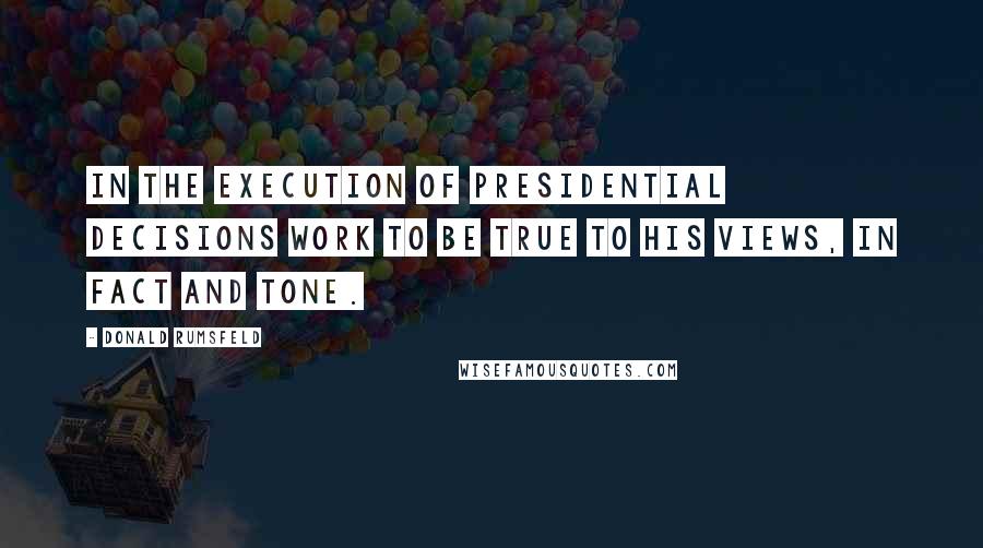 Donald Rumsfeld Quotes: In the execution of Presidential decisions work to be true to his views, in fact and tone.