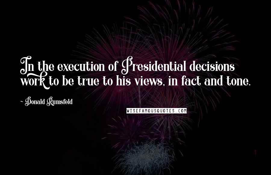 Donald Rumsfeld Quotes: In the execution of Presidential decisions work to be true to his views, in fact and tone.