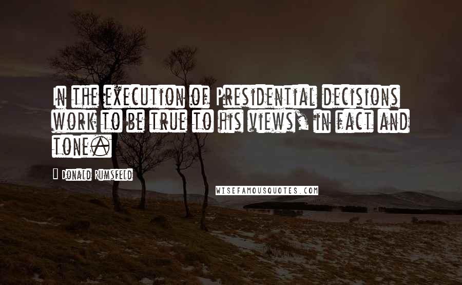 Donald Rumsfeld Quotes: In the execution of Presidential decisions work to be true to his views, in fact and tone.