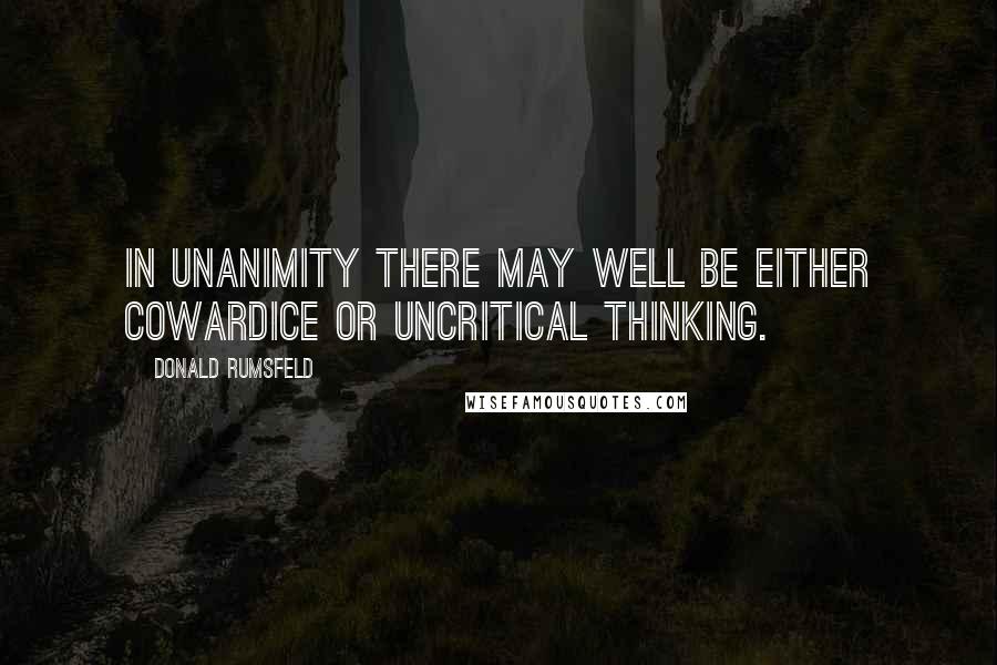 Donald Rumsfeld Quotes: In unanimity there may well be either cowardice or uncritical thinking.