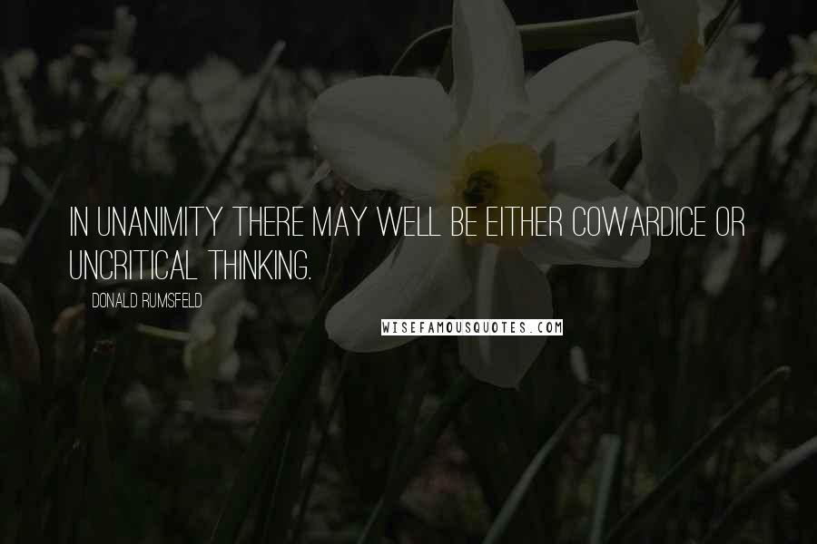 Donald Rumsfeld Quotes: In unanimity there may well be either cowardice or uncritical thinking.