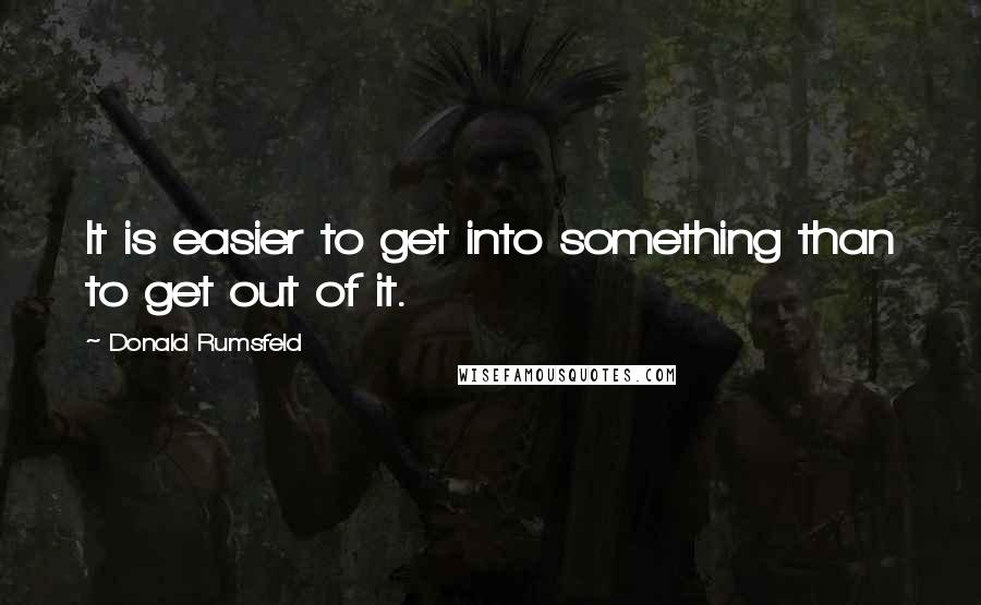 Donald Rumsfeld Quotes: It is easier to get into something than to get out of it.