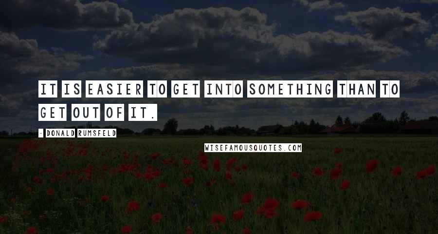 Donald Rumsfeld Quotes: It is easier to get into something than to get out of it.