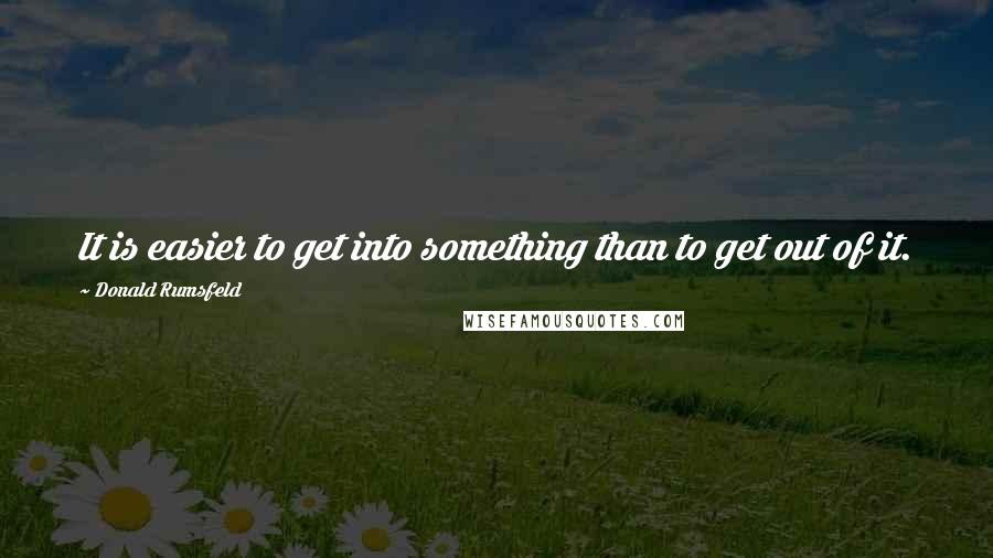 Donald Rumsfeld Quotes: It is easier to get into something than to get out of it.