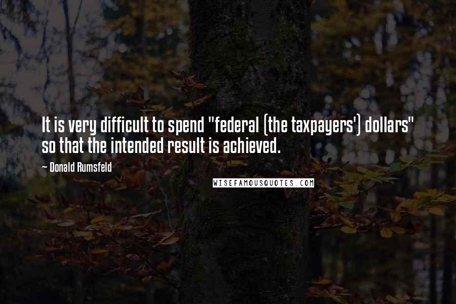 Donald Rumsfeld Quotes: It is very difficult to spend "federal (the taxpayers') dollars" so that the intended result is achieved.