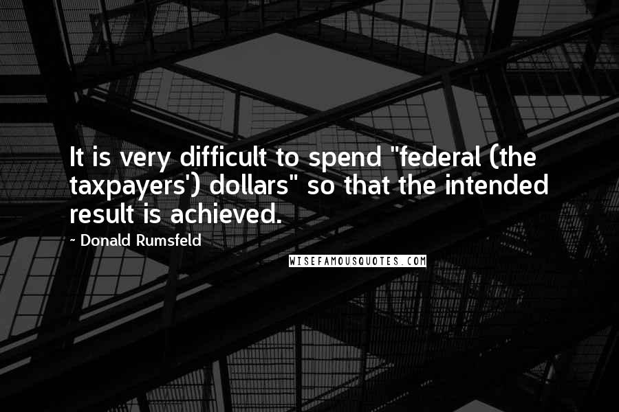 Donald Rumsfeld Quotes: It is very difficult to spend "federal (the taxpayers') dollars" so that the intended result is achieved.