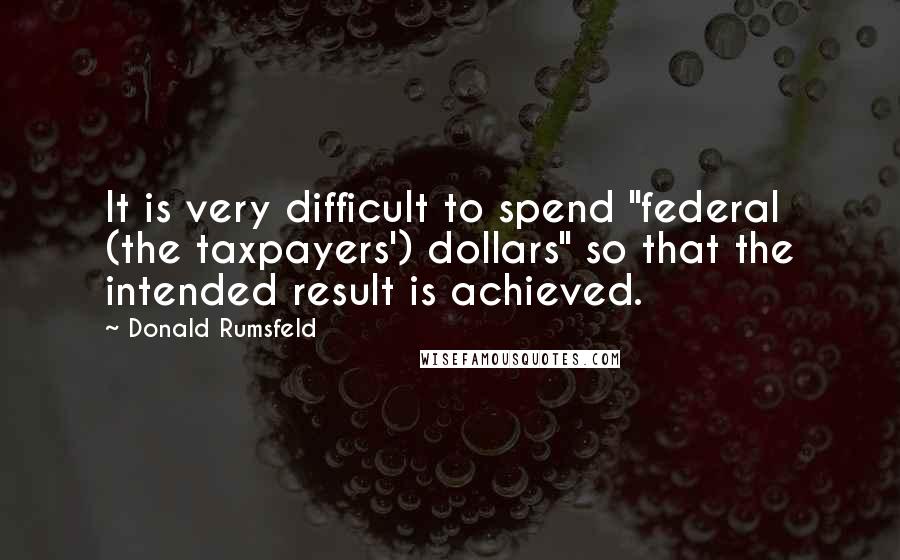 Donald Rumsfeld Quotes: It is very difficult to spend "federal (the taxpayers') dollars" so that the intended result is achieved.