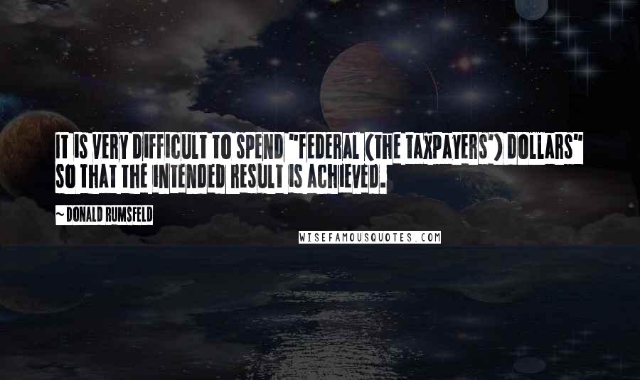 Donald Rumsfeld Quotes: It is very difficult to spend "federal (the taxpayers') dollars" so that the intended result is achieved.