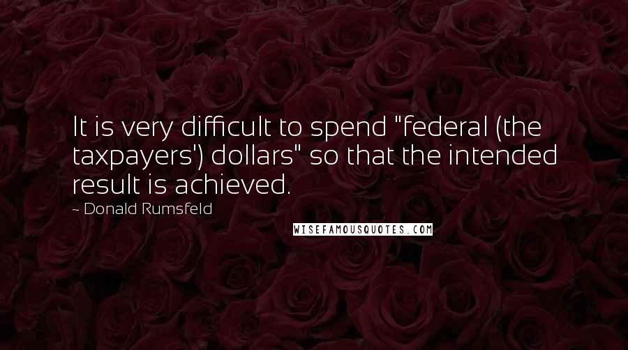 Donald Rumsfeld Quotes: It is very difficult to spend "federal (the taxpayers') dollars" so that the intended result is achieved.