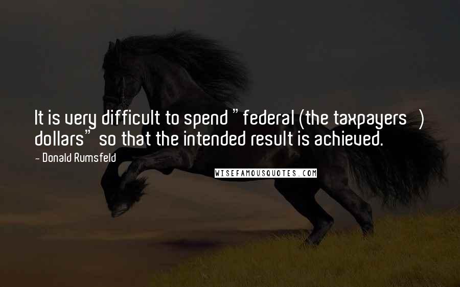 Donald Rumsfeld Quotes: It is very difficult to spend "federal (the taxpayers') dollars" so that the intended result is achieved.