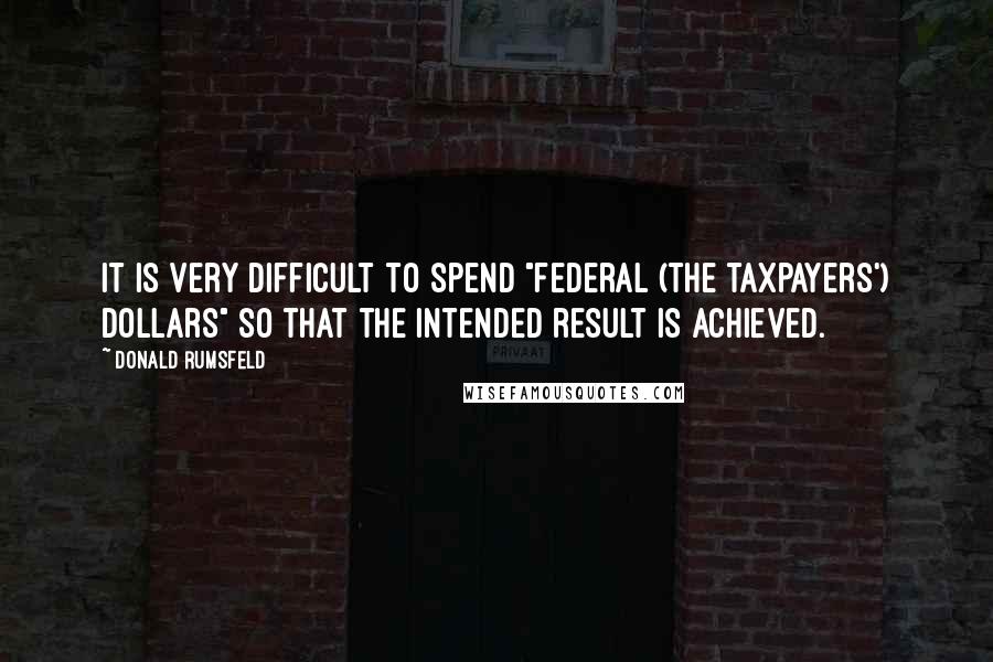 Donald Rumsfeld Quotes: It is very difficult to spend "federal (the taxpayers') dollars" so that the intended result is achieved.