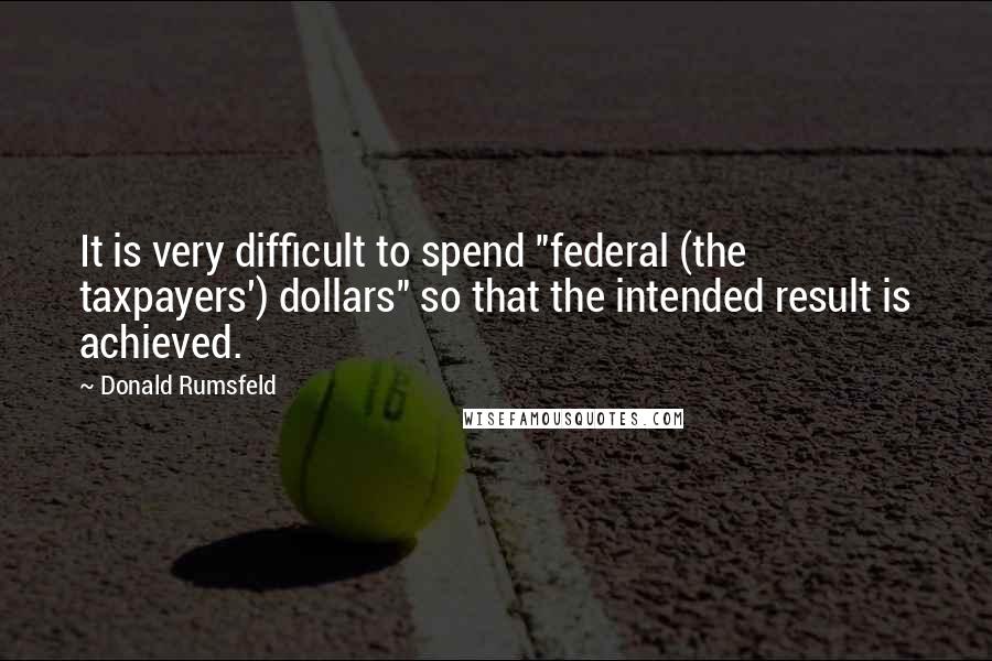 Donald Rumsfeld Quotes: It is very difficult to spend "federal (the taxpayers') dollars" so that the intended result is achieved.