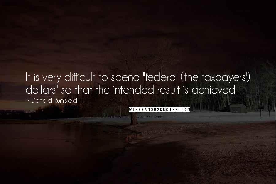 Donald Rumsfeld Quotes: It is very difficult to spend "federal (the taxpayers') dollars" so that the intended result is achieved.