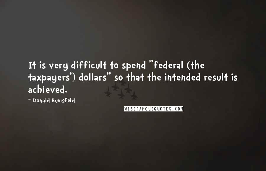 Donald Rumsfeld Quotes: It is very difficult to spend "federal (the taxpayers') dollars" so that the intended result is achieved.